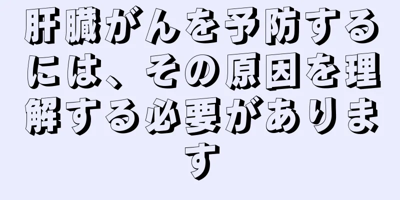 肝臓がんを予防するには、その原因を理解する必要があります