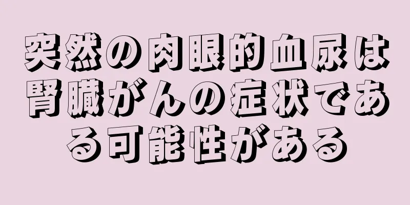 突然の肉眼的血尿は腎臓がんの症状である可能性がある
