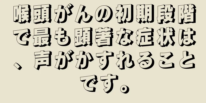 喉頭がんの初期段階で最も顕著な症状は、声がかすれることです。