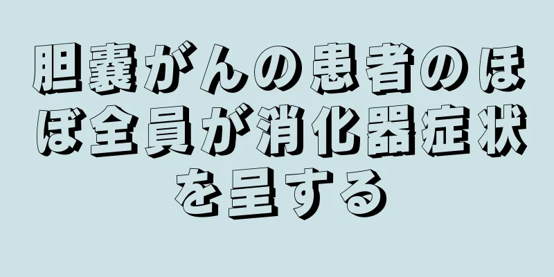 胆嚢がんの患者のほぼ全員が消化器症状を呈する