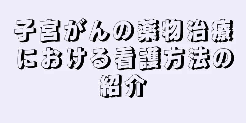子宮がんの薬物治療における看護方法の紹介