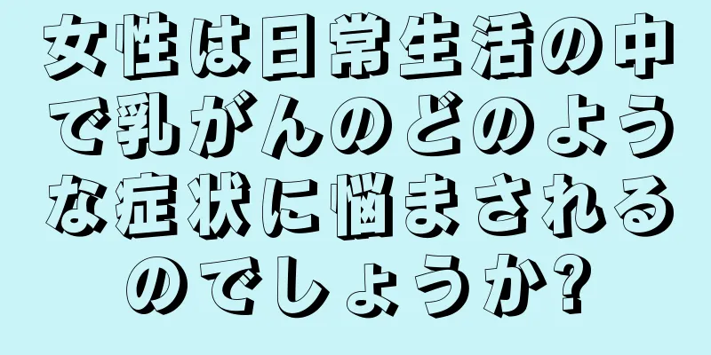女性は日常生活の中で乳がんのどのような症状に悩まされるのでしょうか?
