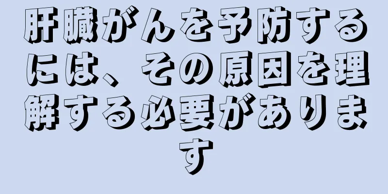 肝臓がんを予防するには、その原因を理解する必要があります