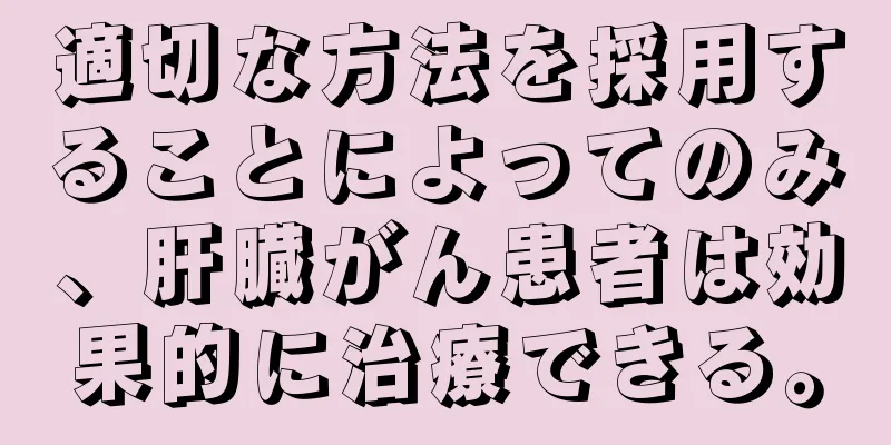 適切な方法を採用することによってのみ、肝臓がん患者は効果的に治療できる。