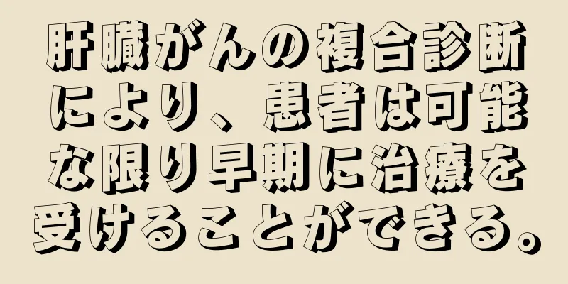 肝臓がんの複合診断により、患者は可能な限り早期に治療を受けることができる。