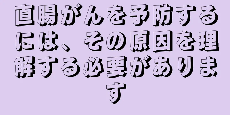 直腸がんを予防するには、その原因を理解する必要があります