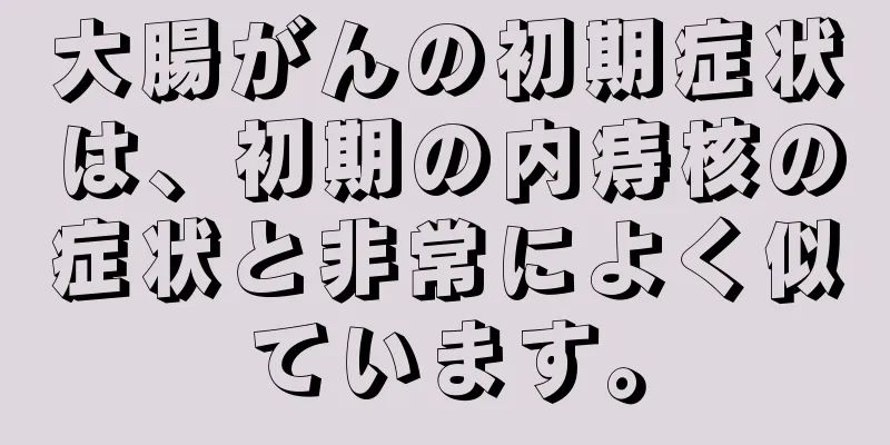 大腸がんの初期症状は、初期の内痔核の症状と非常によく似ています。