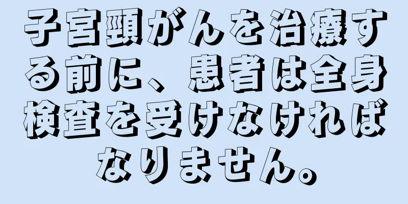 子宮頸がんを治療する前に、患者は全身検査を受けなければなりません。