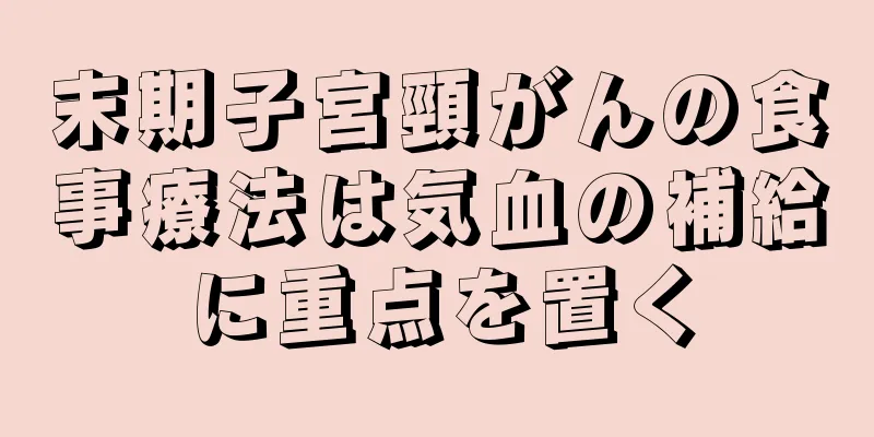 末期子宮頸がんの食事療法は気血の補給に重点を置く