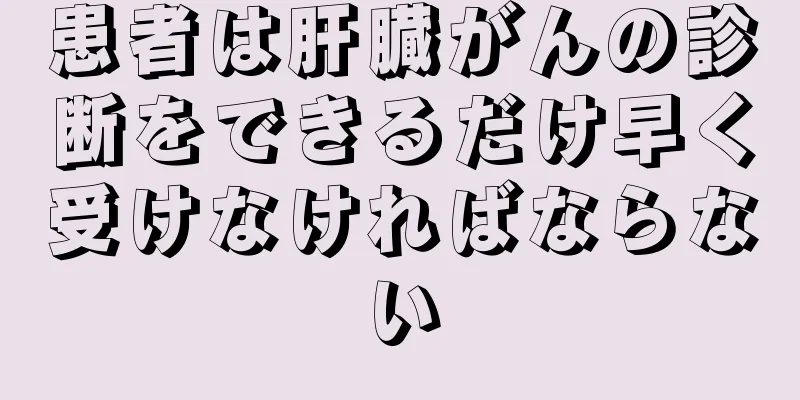 患者は肝臓がんの診断をできるだけ早く受けなければならない