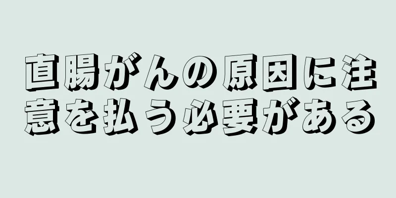 直腸がんの原因に注意を払う必要がある