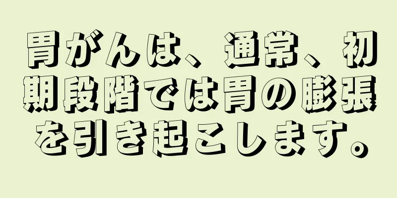 胃がんは、通常、初期段階では胃の膨張を引き起こします。