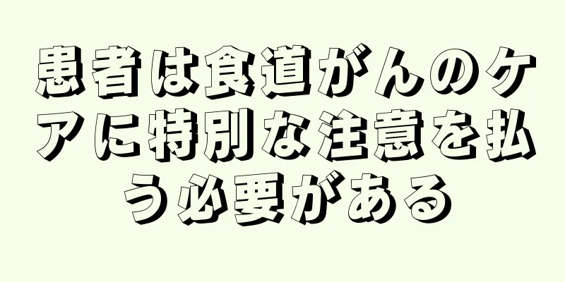 患者は食道がんのケアに特別な注意を払う必要がある