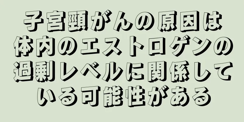 子宮頸がんの原因は体内のエストロゲンの過剰レベルに関係している可能性がある