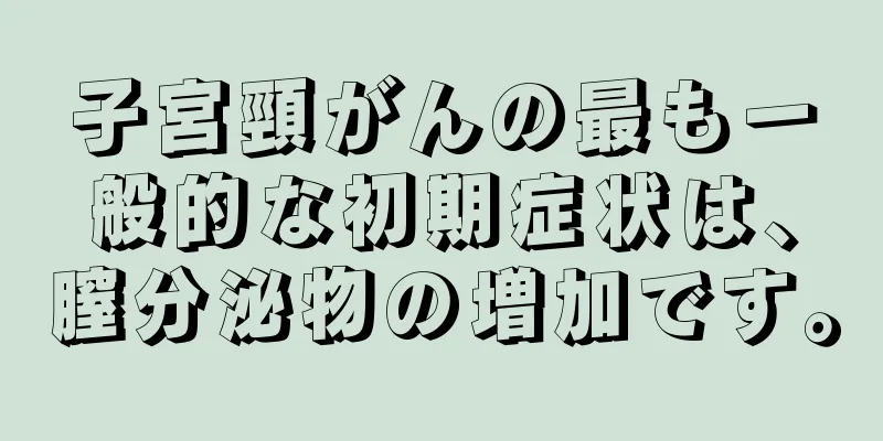 子宮頸がんの最も一般的な初期症状は、膣分泌物の増加です。