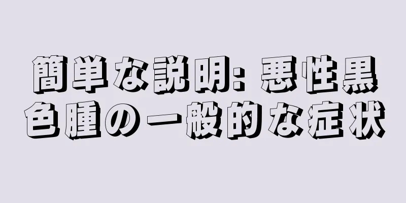 簡単な説明: 悪性黒色腫の一般的な症状