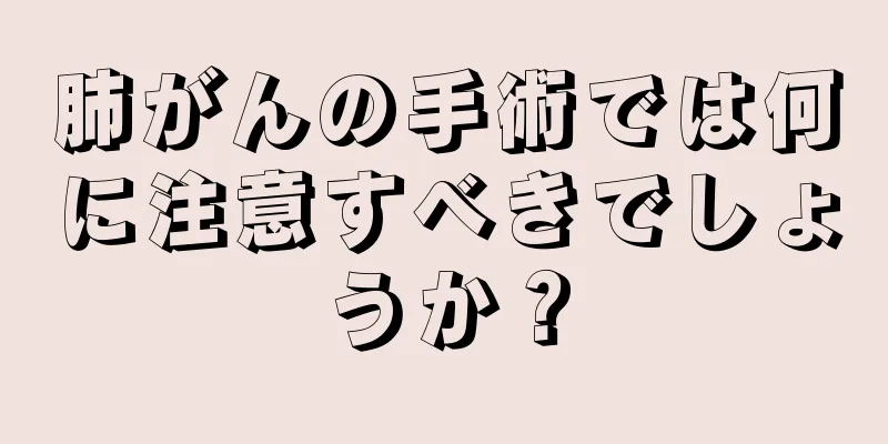 肺がんの手術では何に注意すべきでしょうか？