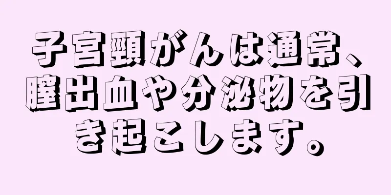 子宮頸がんは通常、膣出血や分泌物を引き起こします。