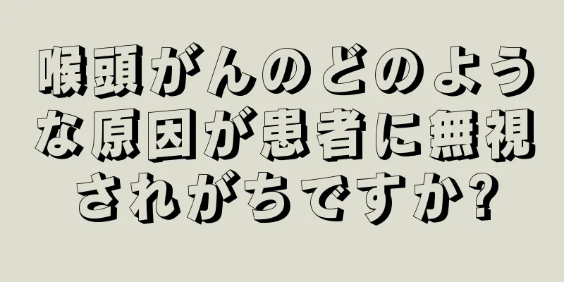 喉頭がんのどのような原因が患者に無視されがちですか?