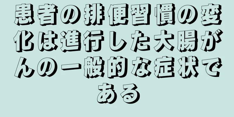 患者の排便習慣の変化は進行した大腸がんの一般的な症状である