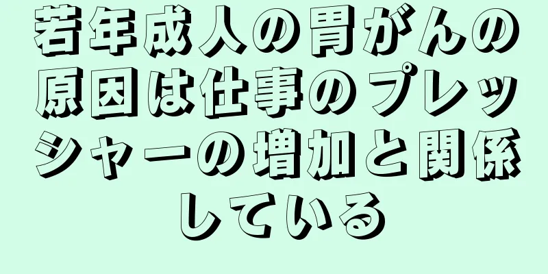 若年成人の胃がんの原因は仕事のプレッシャーの増加と関係している