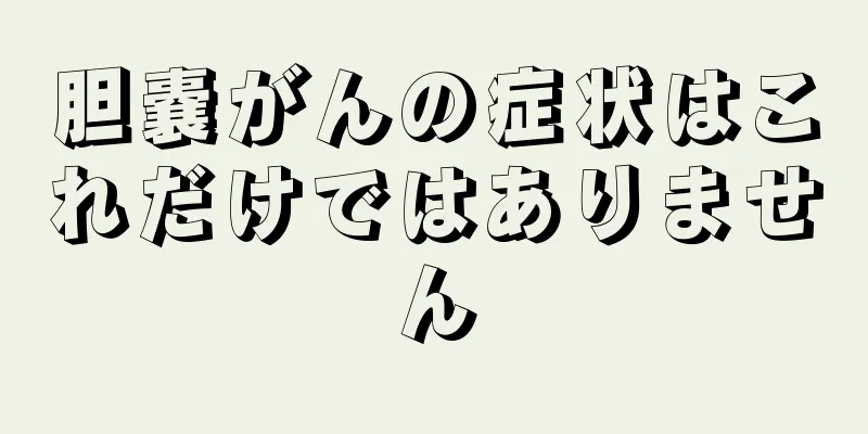 胆嚢がんの症状はこれだけではありません