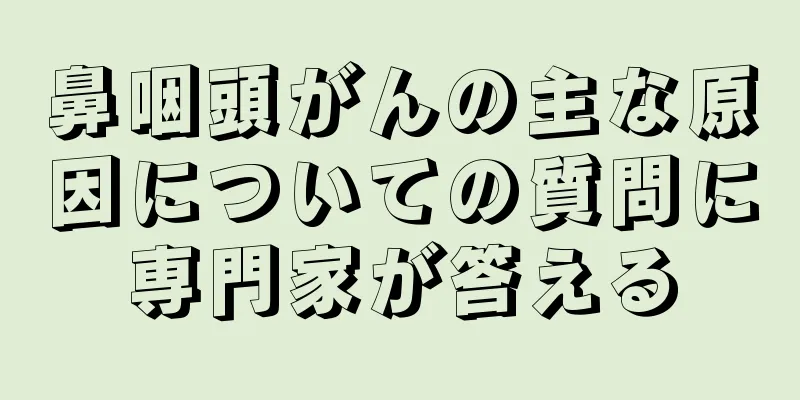 鼻咽頭がんの主な原因についての質問に専門家が答える