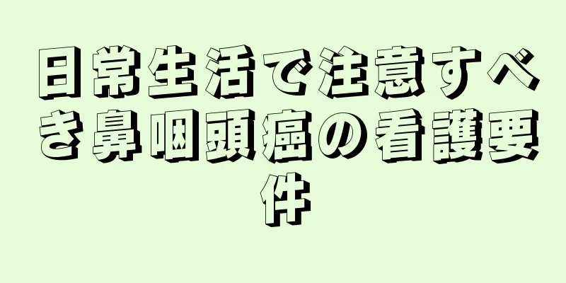 日常生活で注意すべき鼻咽頭癌の看護要件