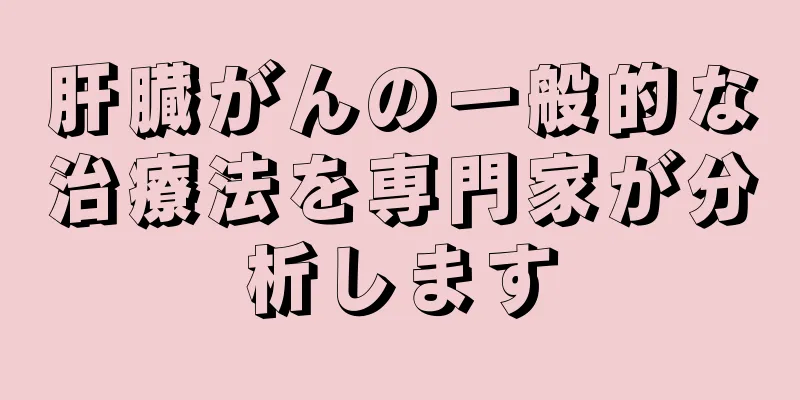 肝臓がんの一般的な治療法を専門家が分析します