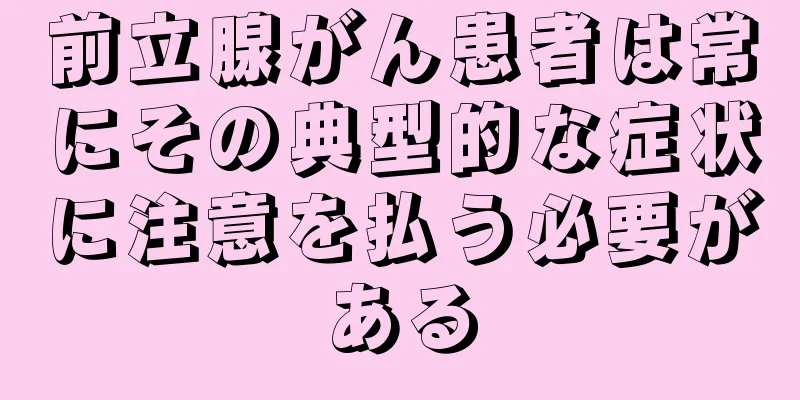 前立腺がん患者は常にその典型的な症状に注意を払う必要がある