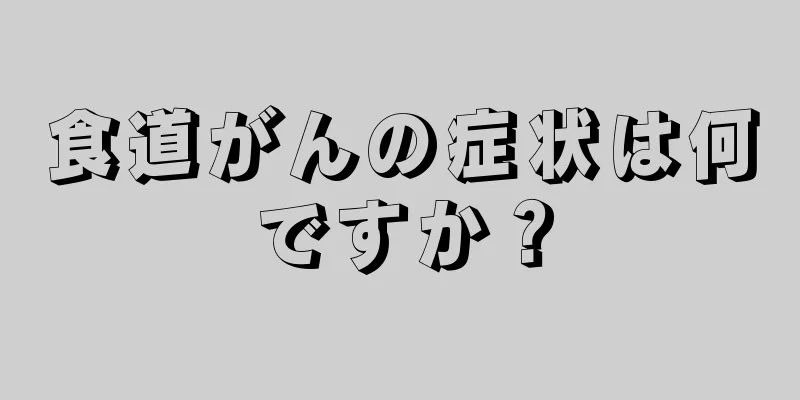 食道がんの症状は何ですか？