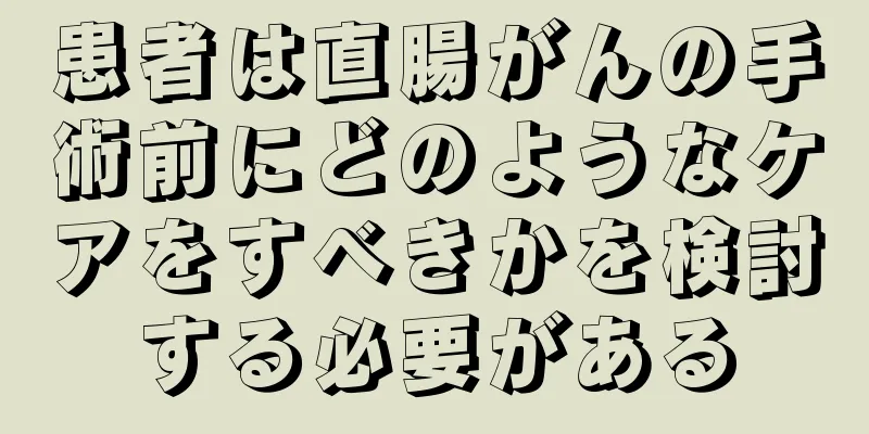 患者は直腸がんの手術前にどのようなケアをすべきかを検討する必要がある