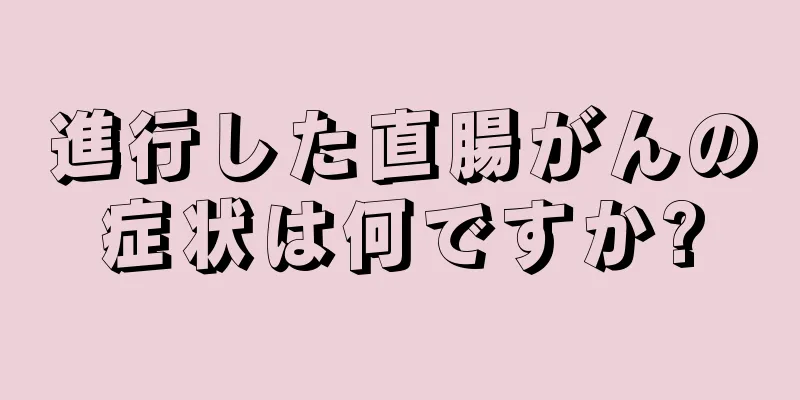 進行した直腸がんの症状は何ですか?
