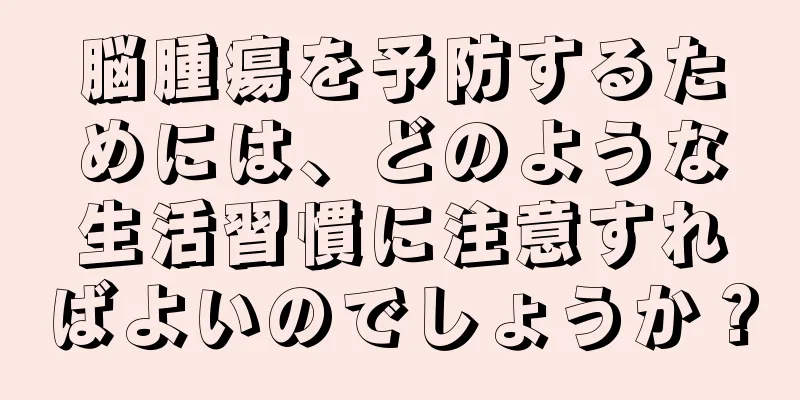 脳腫瘍を予防するためには、どのような生活習慣に注意すればよいのでしょうか？