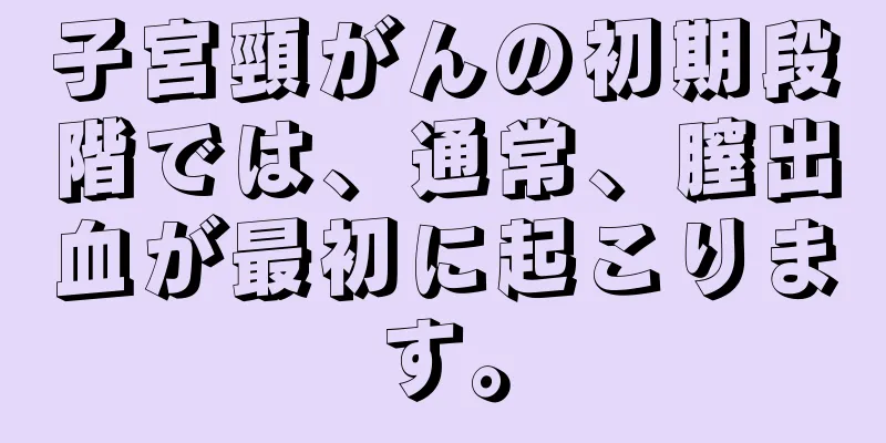 子宮頸がんの初期段階では、通常、膣出血が最初に起こります。