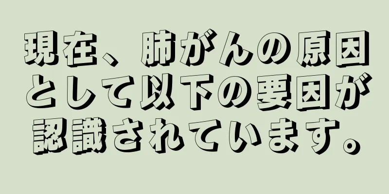 現在、肺がんの原因として以下の要因が認識されています。