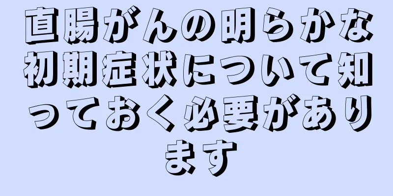 直腸がんの明らかな初期症状について知っておく必要があります