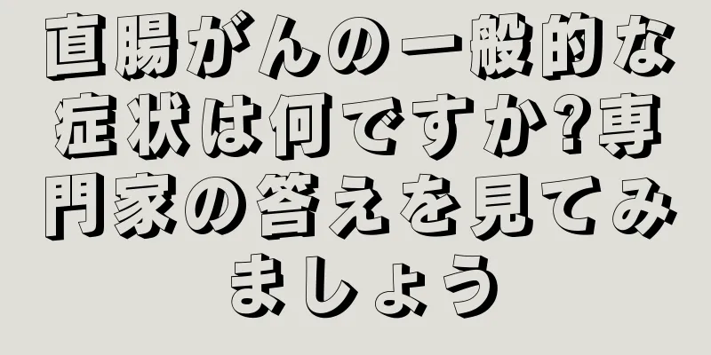 直腸がんの一般的な症状は何ですか?専門家の答えを見てみましょう