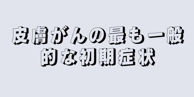 皮膚がんの最も一般的な初期症状