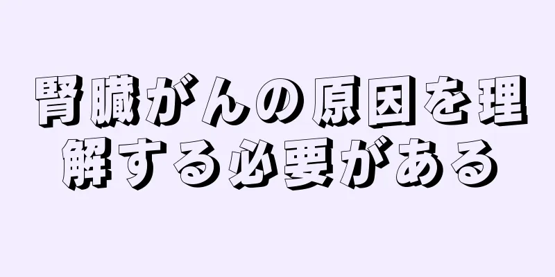 腎臓がんの原因を理解する必要がある