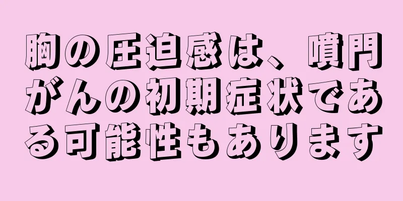 胸の圧迫感は、噴門がんの初期症状である可能性もあります