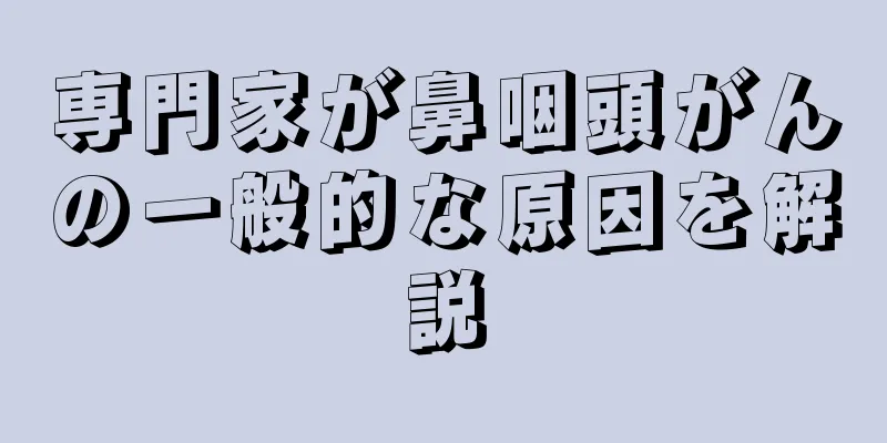 専門家が鼻咽頭がんの一般的な原因を解説