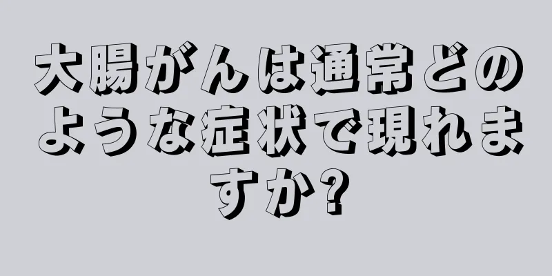 大腸がんは通常どのような症状で現れますか?