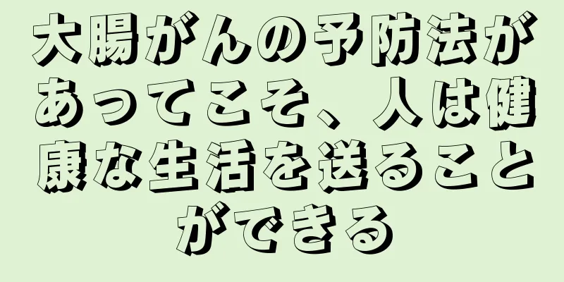 大腸がんの予防法があってこそ、人は健康な生活を送ることができる