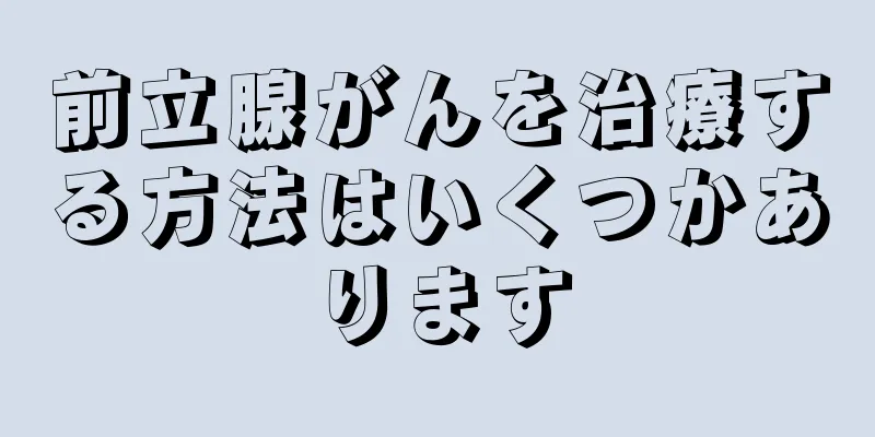 前立腺がんを治療する方法はいくつかあります