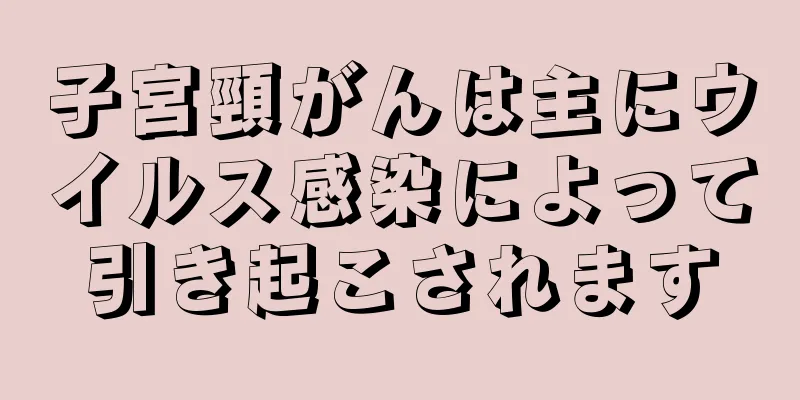 子宮頸がんは主にウイルス感染によって引き起こされます