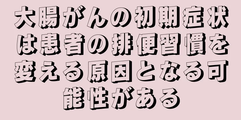 大腸がんの初期症状は患者の排便習慣を変える原因となる可能性がある