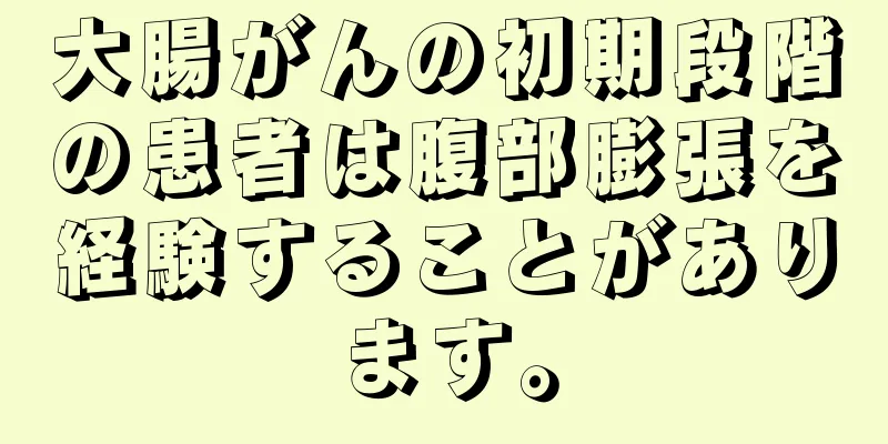 大腸がんの初期段階の患者は腹部膨張を経験することがあります。