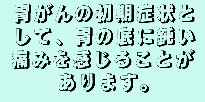胃がんの初期症状として、胃の底に鈍い痛みを感じることがあります。