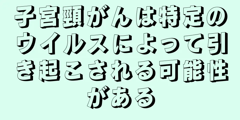 子宮頸がんは特定のウイルスによって引き起こされる可能性がある